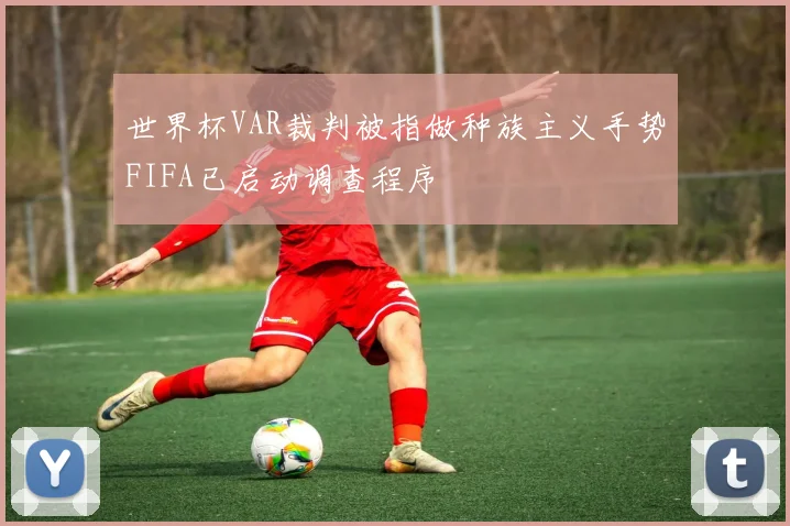 世界杯VAR裁判被指做种族主义手势FIFA已启动调查程序