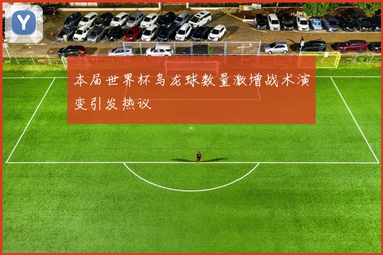 本届世界杯乌龙球数量激增战术演变引发热议