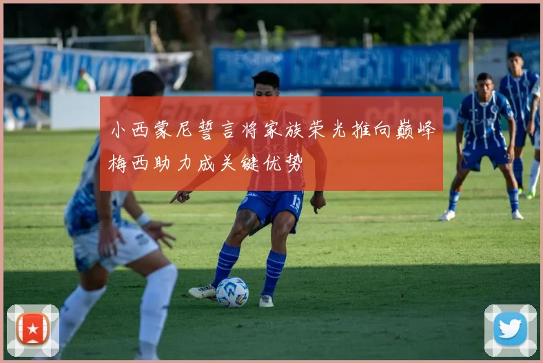 小西蒙尼誓言将家族荣光推向巅峰梅西助力成关键优势