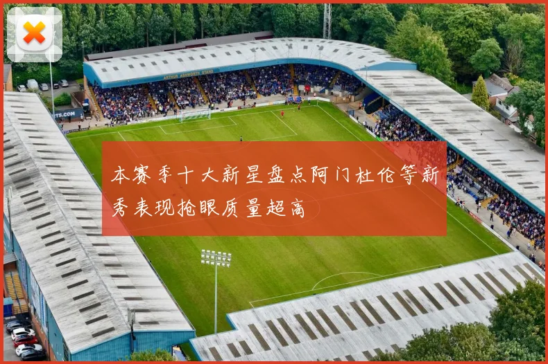 本赛季十大新星盘点阿门杜伦等新秀表现抢眼质量超高