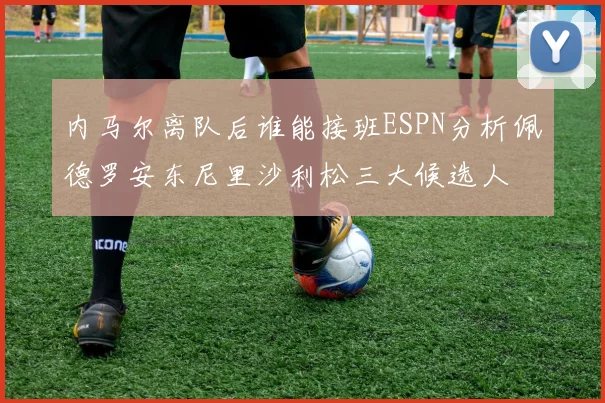 内马尔离队后谁能接班ESPN分析佩德罗安东尼里沙利松三大候选人