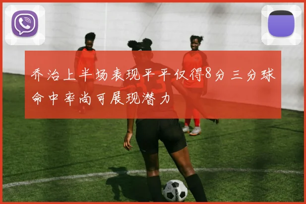 乔治上半场表现平平仅得8分三分球命中率尚可展现潜力