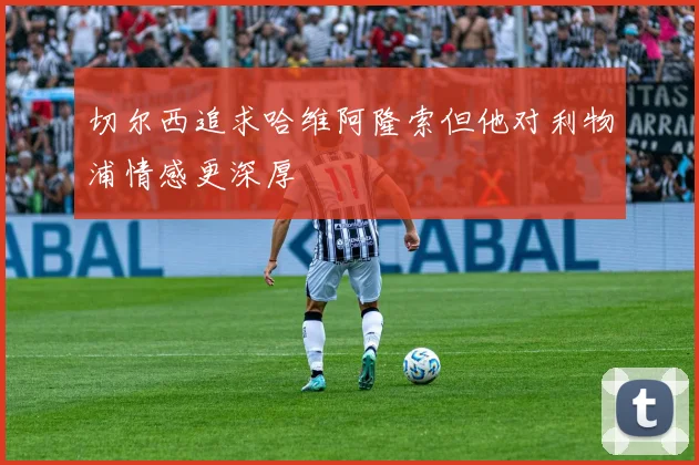 切尔西追求哈维阿隆索但他对利物浦情感更深厚