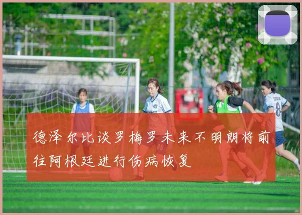 德泽尔比谈罗梅罗未来不明朗将前往阿根廷进行伤病恢复