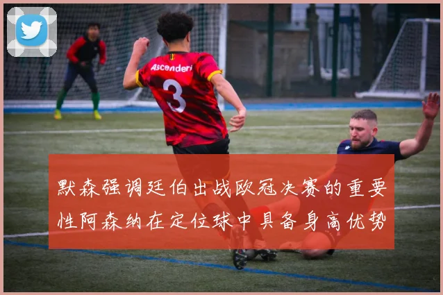 默森强调廷伯出战欧冠决赛的重要性阿森纳在定位球中具备身高优势
