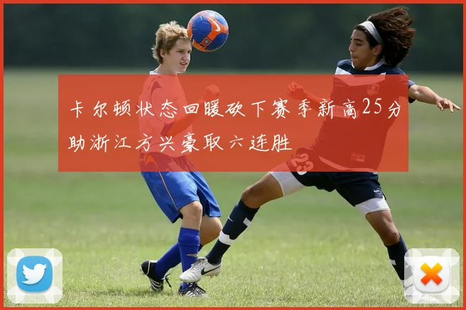 卡尔顿状态回暖砍下赛季新高25分助浙江方兴豪取六连胜