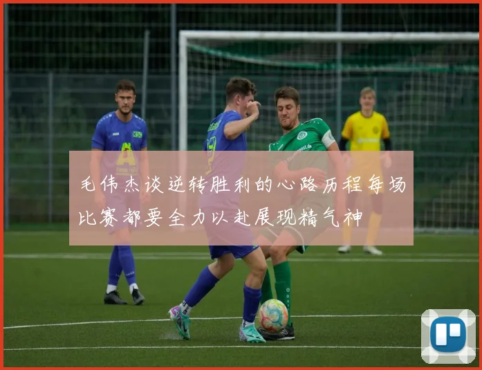 毛伟杰谈逆转胜利的心路历程每场比赛都要全力以赴展现精气神