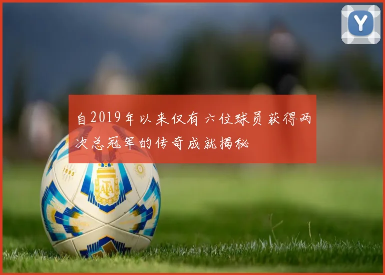 自2019年以来仅有六位球员获得两次总冠军的传奇成就揭秘