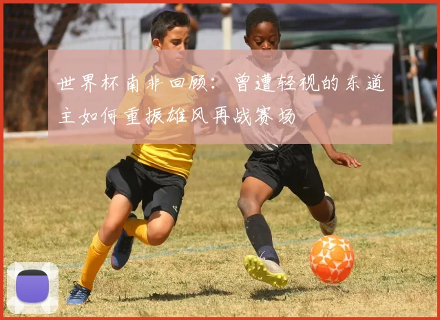 世界杯南非回顾：曾遭轻视的东道主如何重振雄风再战赛场