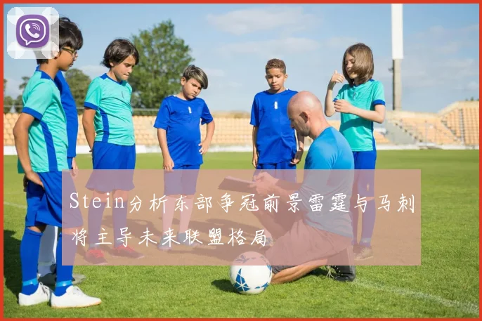 Stein分析东部争冠前景雷霆与马刺将主导未来联盟格局