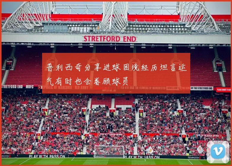 普利西奇分享进球困境经历坦言运气有时也会眷顾球员
