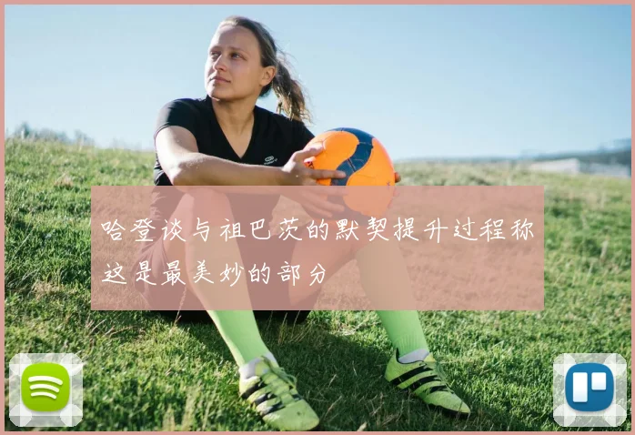哈登谈与祖巴茨的默契提升过程称这是最美妙的部分