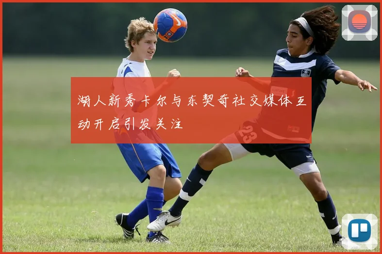 湖人新秀卡尔与东契奇社交媒体互动开启引发关注