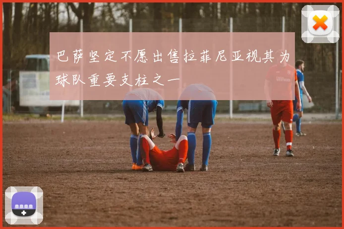 巴萨坚定不愿出售拉菲尼亚视其为球队重要支柱之一