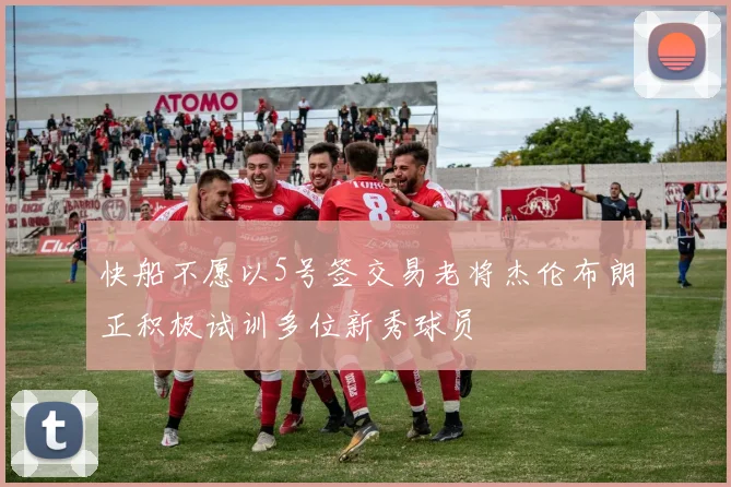 快船不愿以5号签交易老将杰伦布朗正积极试训多位新秀球员
