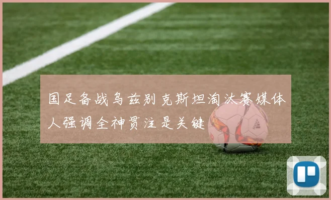 国足备战乌兹别克斯坦淘汰赛媒体人强调全神贯注是关键