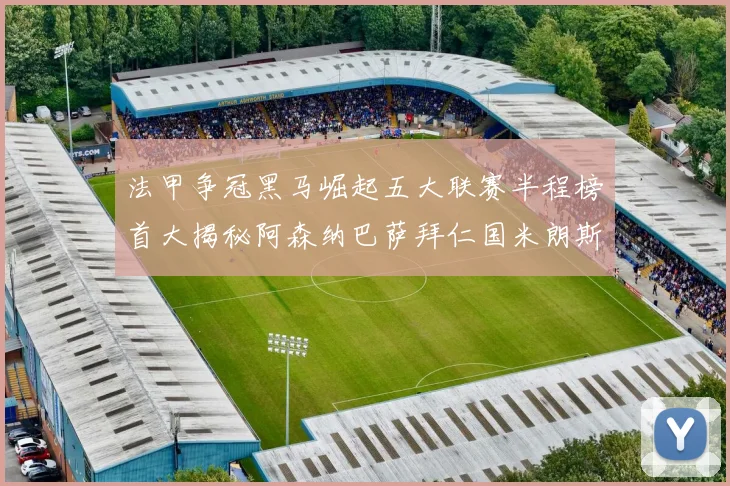 法甲争冠黑马崛起五大联赛半程榜首大揭秘阿森纳巴萨拜仁国米朗斯齐聚巅峰