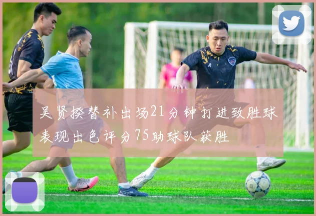 吴贤揆替补出场21分钟打进致胜球表现出色评分75助球队获胜