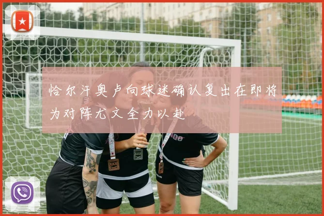 恰尔汗奥卢向球迷确认复出在即将为对阵尤文全力以赴