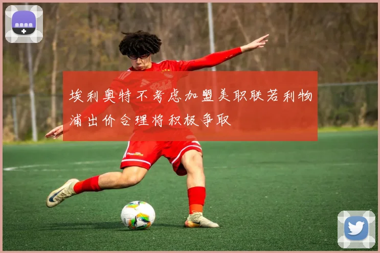 埃利奥特不考虑加盟美职联若利物浦出价合理将积极争取