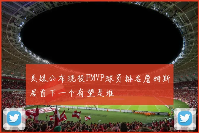 美媒公布现役FMVP球员排名詹姆斯居首下一个有望是谁