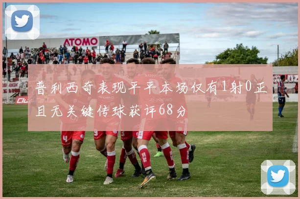 普利西奇表现平平本场仅有1射0正且无关键传球获评68分