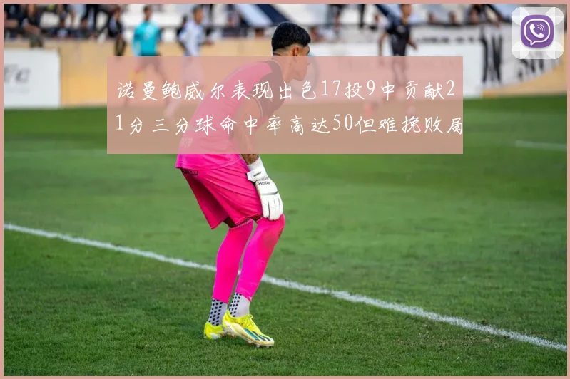 诺曼鲍威尔表现出色17投9中贡献21分三分球命中率高达50但难挽败局