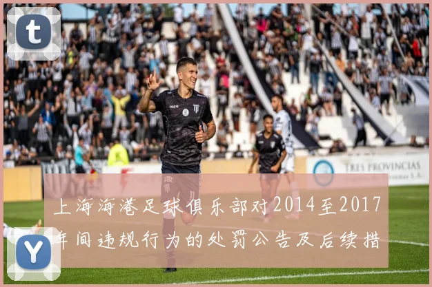 上海海港足球俱乐部对2014至2017年间违规行为的处罚公告及后续措施说明