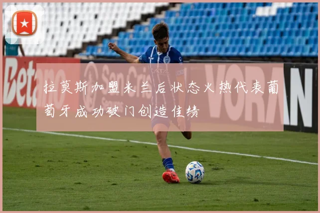 拉莫斯加盟米兰后状态火热代表葡萄牙成功破门创造佳绩
