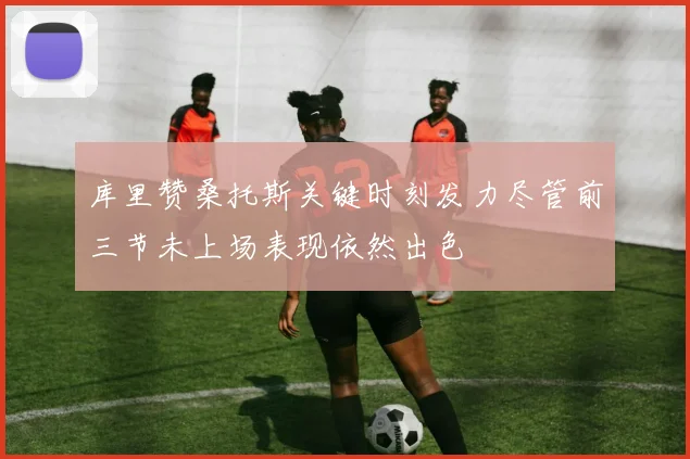 库里赞桑托斯关键时刻发力尽管前三节未上场表现依然出色