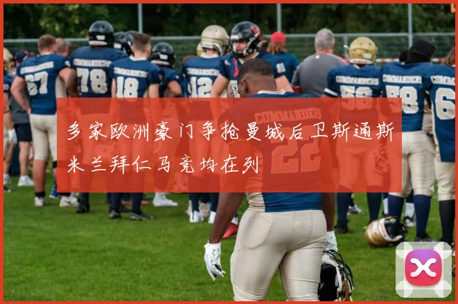 多家欧洲豪门争抢曼城后卫斯通斯米兰拜仁马竞均在列