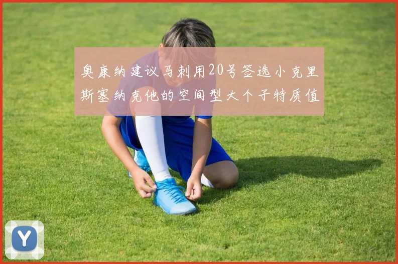 奥康纳建议马刺用20号签选小克里斯塞纳克他的空间型大个子特质值得关注